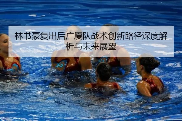 林书豪复出后广厦队战术创新路径深度解析与未来展望
