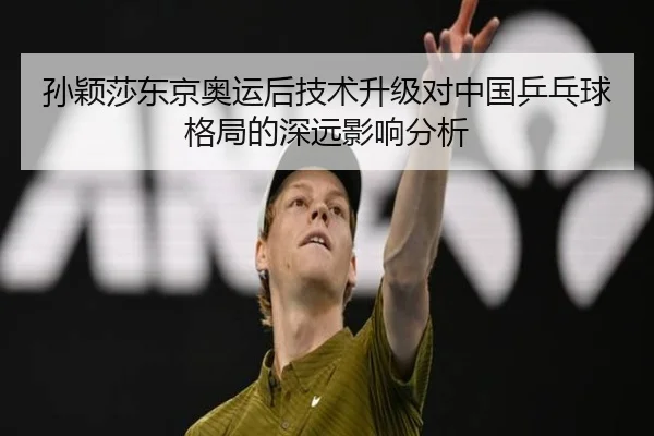 孙颖莎东京奥运后技术升级对中国乒乓球格局的深远影响分析