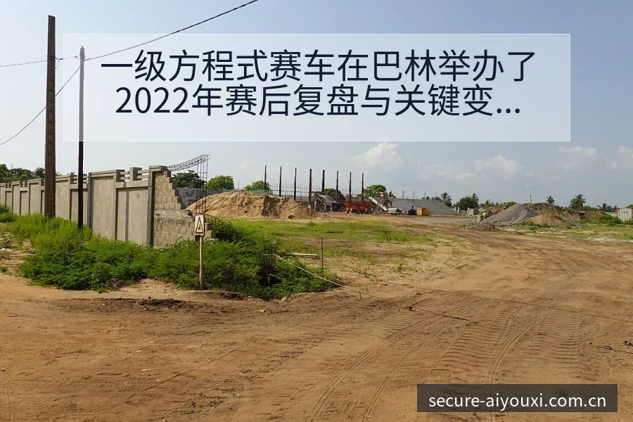 一级方程式赛车在巴林举办了2022年赛后复盘与关键变化项 - 爱游戏