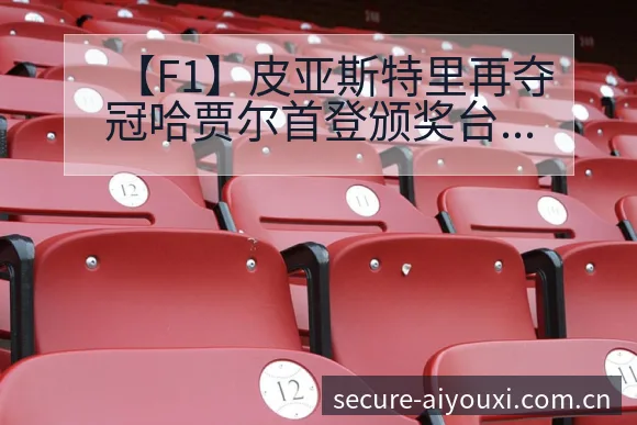 【F1】皮亚斯特里再夺冠哈贾尔首登颁奖台签表分析与对阵路 - 爱游戏