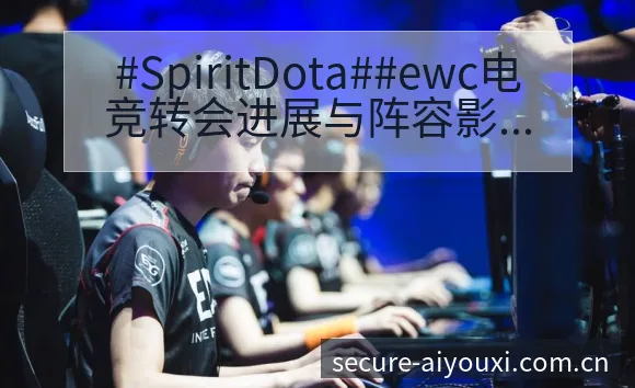 #SpiritDota##ewc电竞转会进展与阵容影响下 - 爱游戏